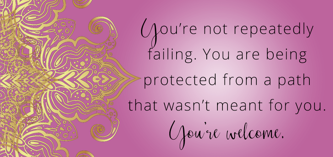 You’re not repeatedly failing. You are being protected from a path that wasn’t meant for you. You’re welcome.