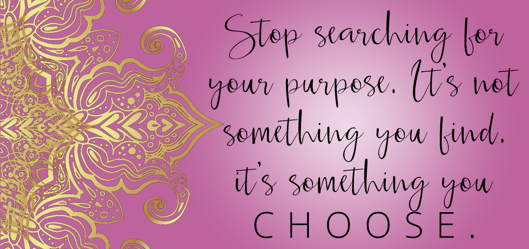 Stop searching for your purpose. It’s not something you find, it’s something you CHOOSE. 