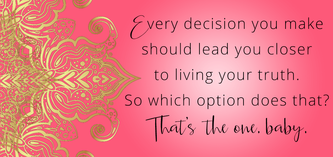 Every decision you make should lead you closer to living your truth. So which option does that? That’s the one baby.