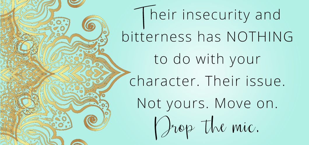 Their insecurity and bitterness has NOTHING to do with your character. Their issue. Not yours. Move on. Drop the mic.